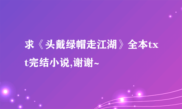 求《头戴绿帽走江湖》全本txt完结小说,谢谢~