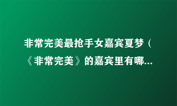 非常完美最抢手女嘉宾夏梦（《非常完美》的嘉宾里有哪些是“演员”）百科_飞外网