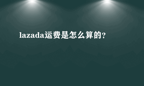 lazada运费是怎么算的？