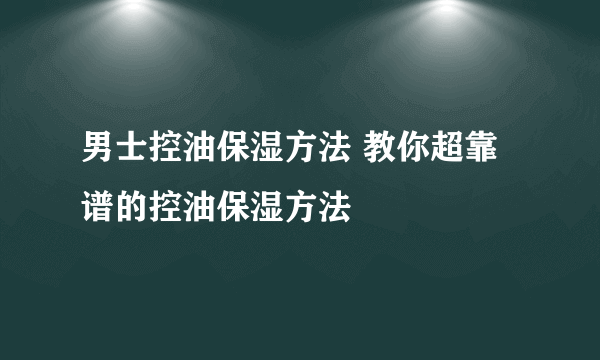 男士控油保湿方法 教你超靠谱的控油保湿方法