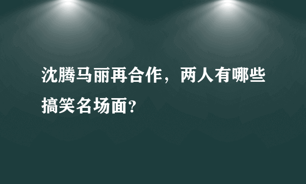 沈腾马丽再合作，两人有哪些搞笑名场面？