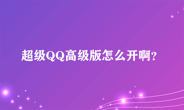 超级QQ高级版怎么开啊？