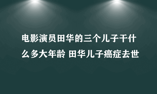 电影演员田华的三个儿子干什么多大年龄 田华儿子癌症去世