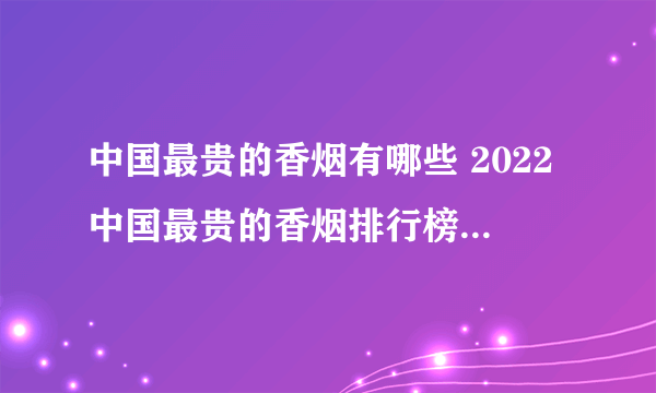 中国最贵的香烟有哪些 2022中国最贵的香烟排行榜(前十)