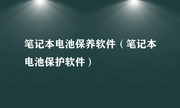 笔记本电池保养软件（笔记本电池保护软件）