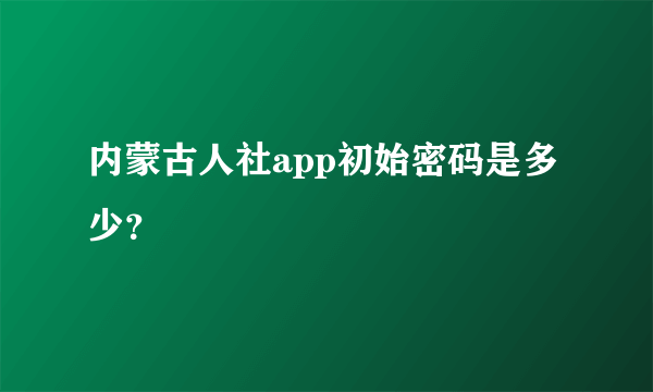 内蒙古人社app初始密码是多少？