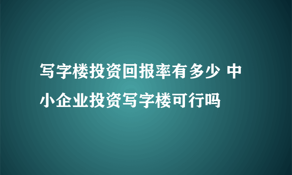 写字楼投资回报率有多少 中小企业投资写字楼可行吗