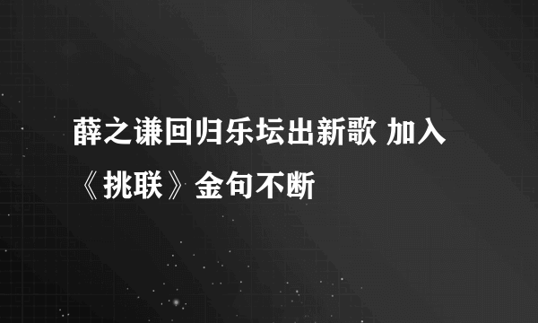 薛之谦回归乐坛出新歌 加入《挑联》金句不断