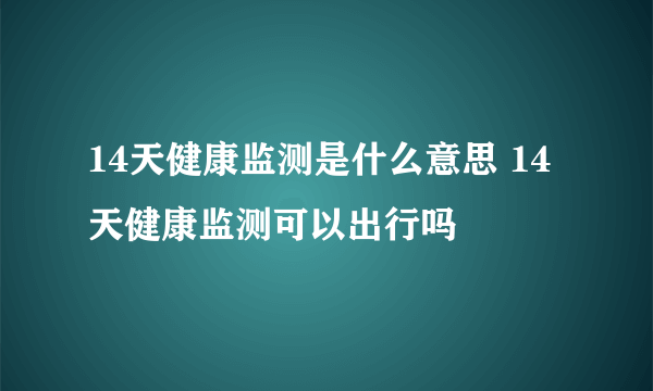 14天健康监测是什么意思 14天健康监测可以出行吗