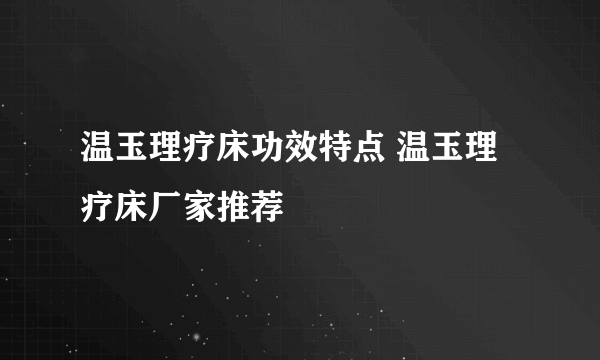 温玉理疗床功效特点 温玉理疗床厂家推荐