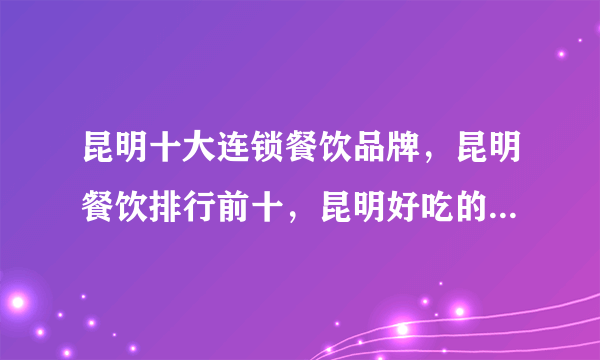 昆明十大连锁餐饮品牌，昆明餐饮排行前十，昆明好吃的餐厅有哪些