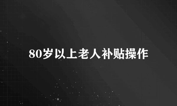 80岁以上老人补贴操作