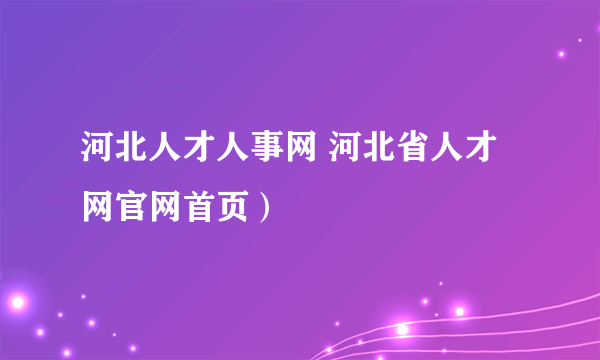 河北人才人事网 河北省人才网官网首页）