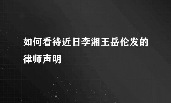 如何看待近日李湘王岳伦发的律师声明