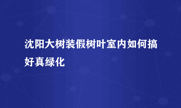 沈阳大树装假树叶室内如何搞好真绿化