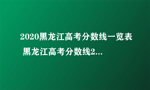 2020黑龙江高考分数线一览表 黑龙江高考分数线2020最新分布表