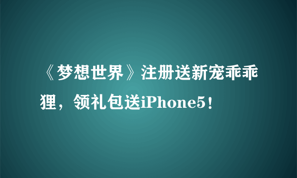 《梦想世界》注册送新宠乖乖狸，领礼包送iPhone5！