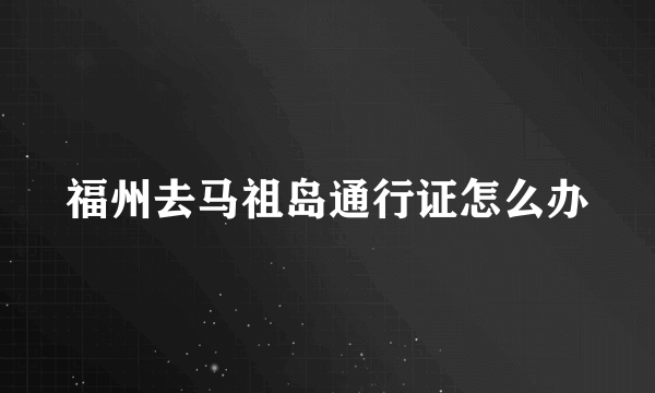 福州去马祖岛通行证怎么办