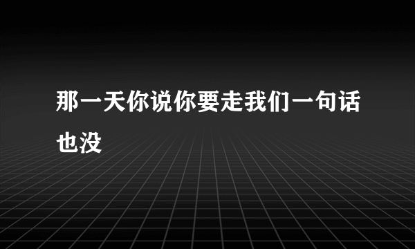 那一天你说你要走我们一句话也没