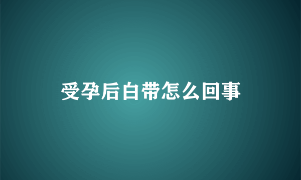 受孕后白带怎么回事