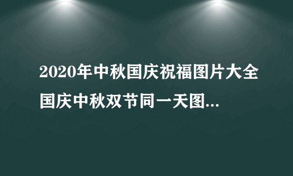 2020年中秋国庆祝福图片大全国庆中秋双节同一天图片-飞外网