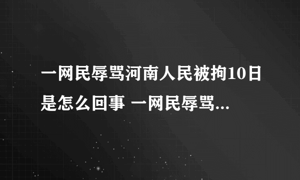 一网民辱骂河南人民被拘10日是怎么回事 一网民辱骂河南人民被拘10日是什么情况