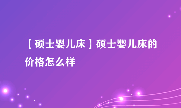 【硕士婴儿床】硕士婴儿床的价格怎么样