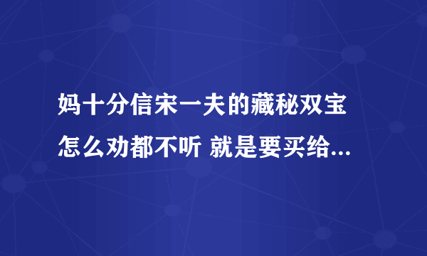 妈十分信宋一夫的藏秘双宝 怎么劝都不听 就是要买给姥爷用 要尽孝心 听说央视早就曝光过 哪位好心人