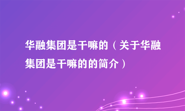 华融集团是干嘛的（关于华融集团是干嘛的的简介）