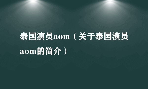 泰国演员aom（关于泰国演员aom的简介）