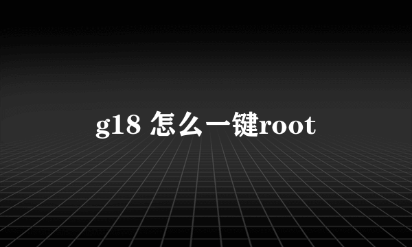 g18 怎么一键root