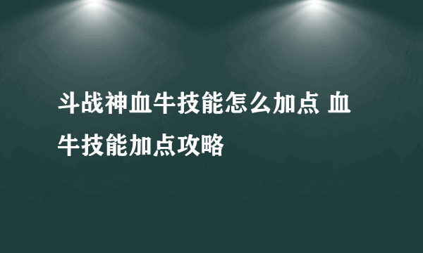 斗战神血牛技能怎么加点 血牛技能加点攻略