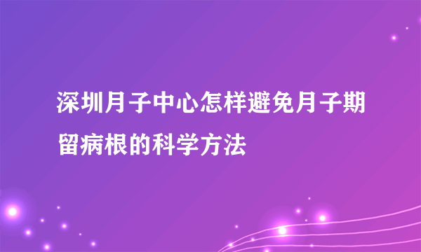 深圳月子中心怎样避免月子期留病根的科学方法