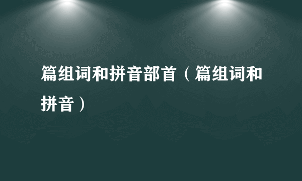 篇组词和拼音部首（篇组词和拼音）