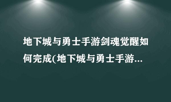 地下城与勇士手游剑魂觉醒如何完成(地下城与勇士手游剑魂觉醒任务攻略)