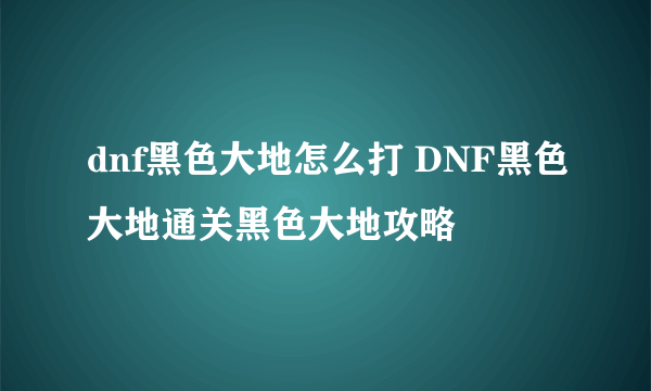 dnf黑色大地怎么打 DNF黑色大地通关黑色大地攻略