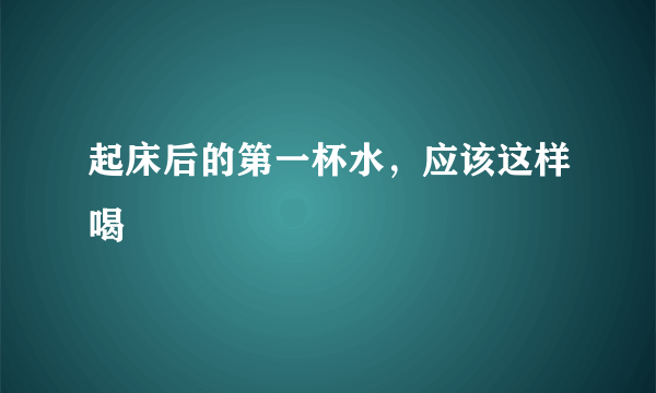 起床后的第一杯水，应该这样喝