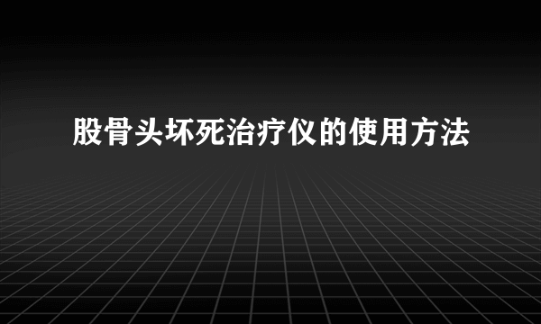 股骨头坏死治疗仪的使用方法