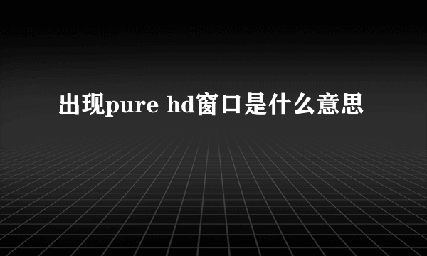 出现pure hd窗口是什么意思