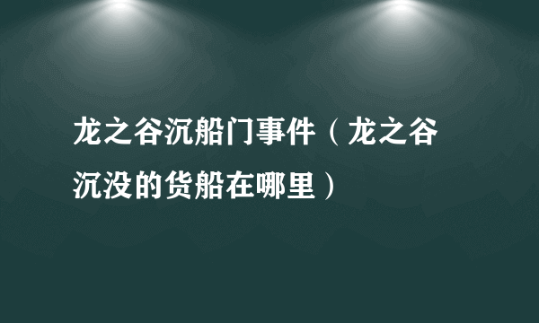 龙之谷沉船门事件（龙之谷 沉没的货船在哪里）