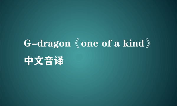 G-dragon《one of a kind》中文音译