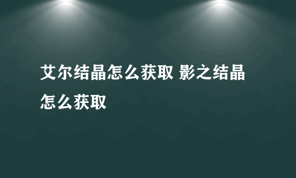 艾尔结晶怎么获取 影之结晶怎么获取