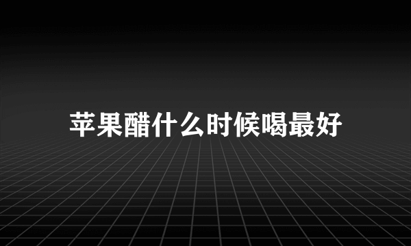 苹果醋什么时候喝最好