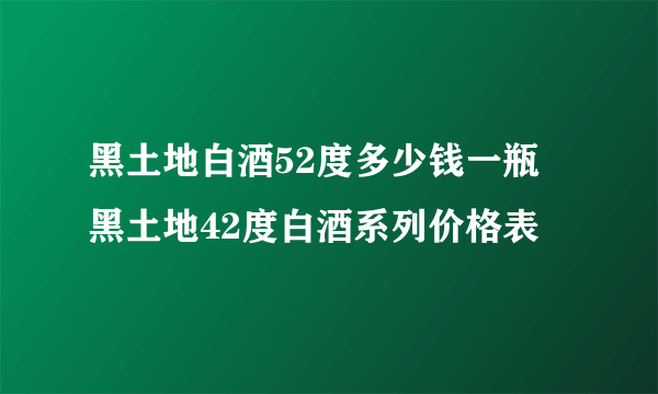 黑土地白酒52度多少钱一瓶 黑土地42度白酒系列价格表