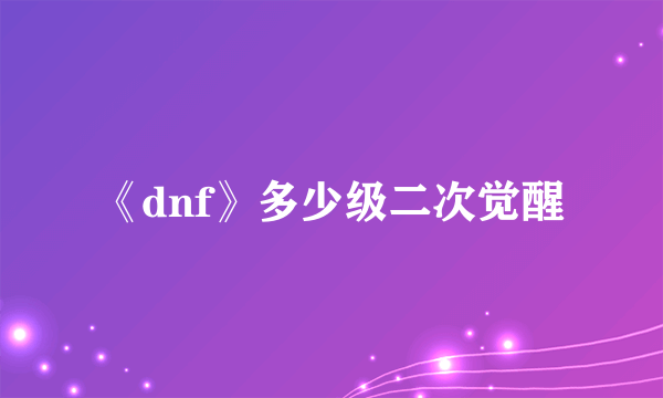 《dnf》多少级二次觉醒