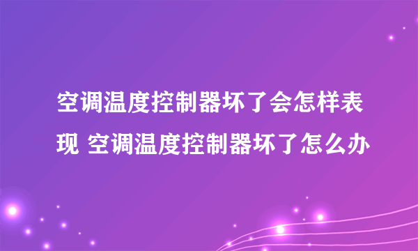 空调温度控制器坏了会怎样表现 空调温度控制器坏了怎么办