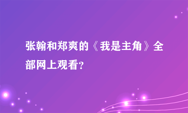 张翰和郑爽的《我是主角》全部网上观看？