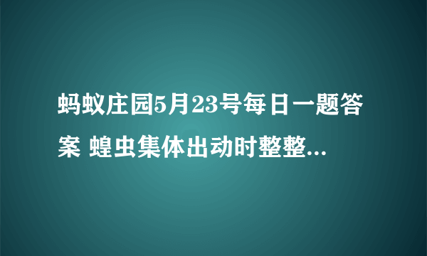 蚂蚁庄园5月23号每日一题答案 蝗虫集体出动时整整齐齐路线一致原因