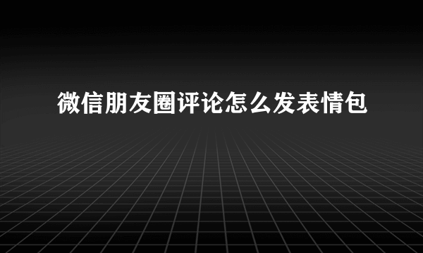 微信朋友圈评论怎么发表情包