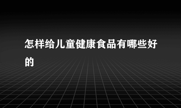 怎样给儿童健康食品有哪些好的